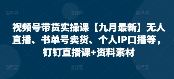 视频号带货实操课【25年7月最新】无人直播、书单号卖货、个人IP口播等，钉钉直播课+资料素材-副业研究室