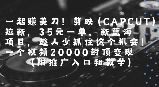 一起挣美刀!剪映(CAPCUT)拉新，35米一单，新蓝海项目，一个视频2w封顶变现(附推广入口和教学)-副业研究室