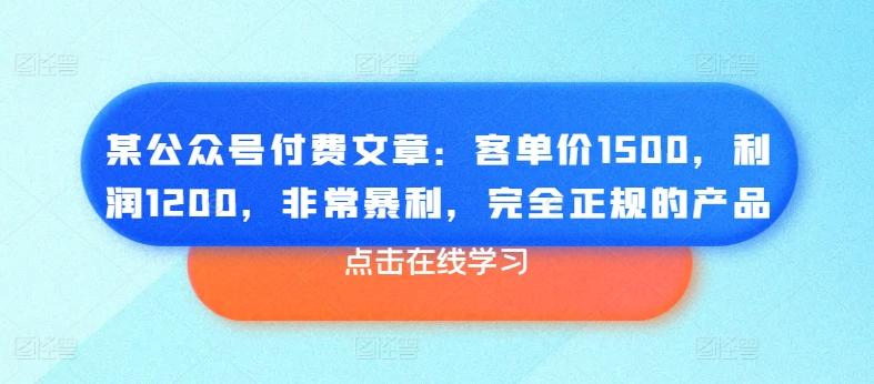 某公众号付费文章：客单价1500，利润1200，非常暴利，完全正规的产品-副业研究室