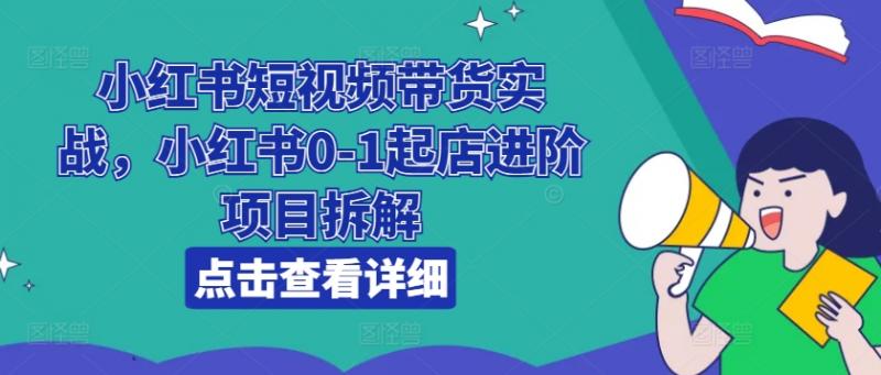 小红书短视频带货实战，小红书0-1起店进阶项目拆解-副业研究室