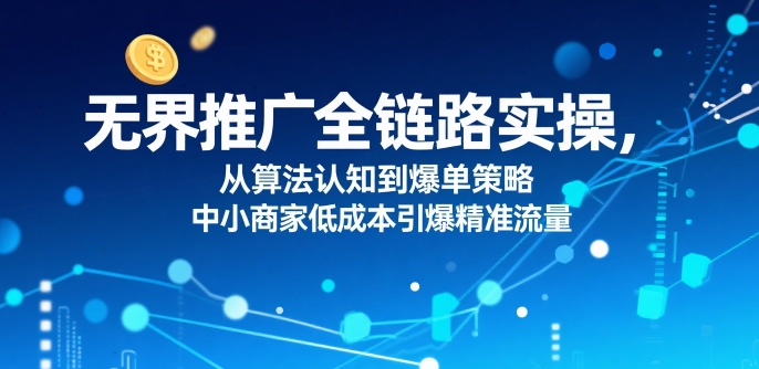 ​无界推广全链路实操，从算法认知到爆单策略，中小商家低成本引爆精准流量-副业研究室