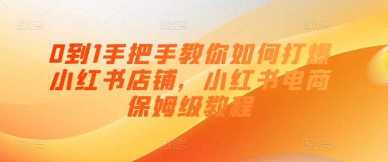 0到1手把手教你如何打爆小红书店铺，小红书电商保姆级教程-副业研究室