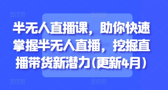 半无人直播课，助你快速掌握半无人直播，挖掘直播带货新潜力(更新8月)-副业研究室