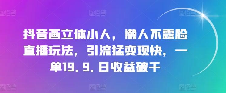 抖音画立体小人，懒人不露脸直播玩法，引流猛变现快，一单19.9.日收益破千【揭秘】-副业研究室