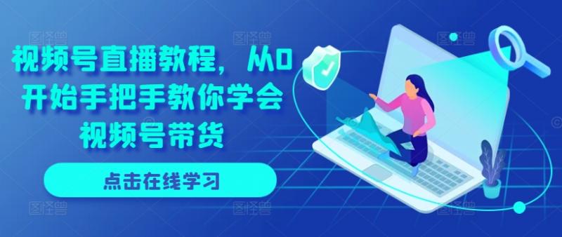 视频号直播教程，从0开始手把手教你学会视频号带货-副业研究室